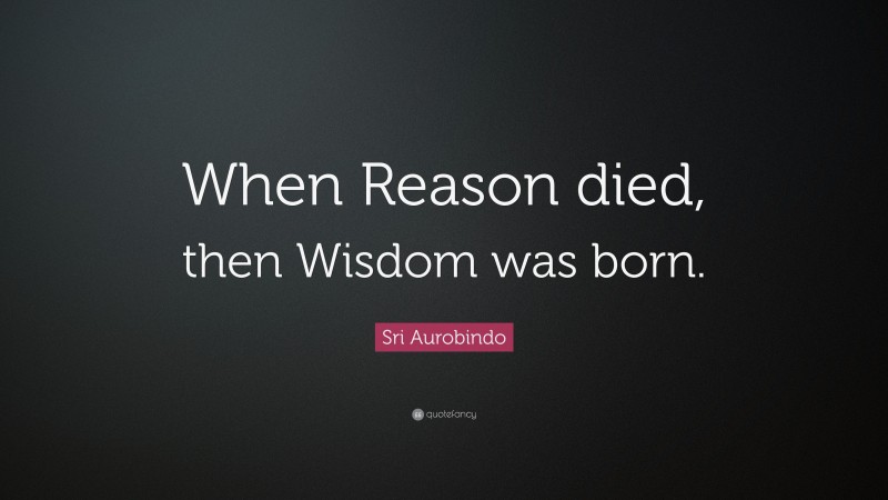 Sri Aurobindo Quote: “When Reason died, then Wisdom was born.”