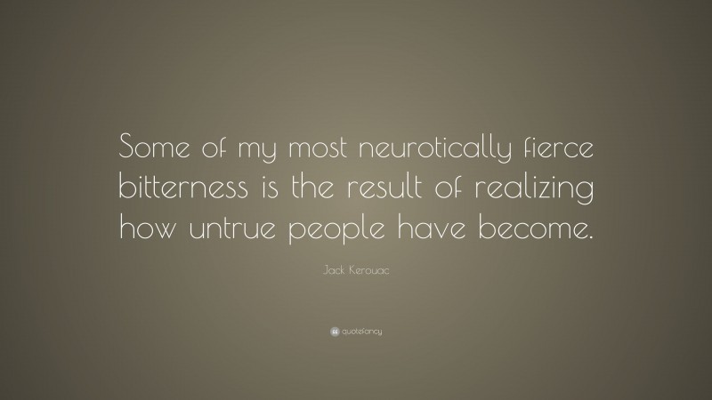 Jack Kerouac Quote: “Some of my most neurotically fierce bitterness is the result of realizing how untrue people have become.”