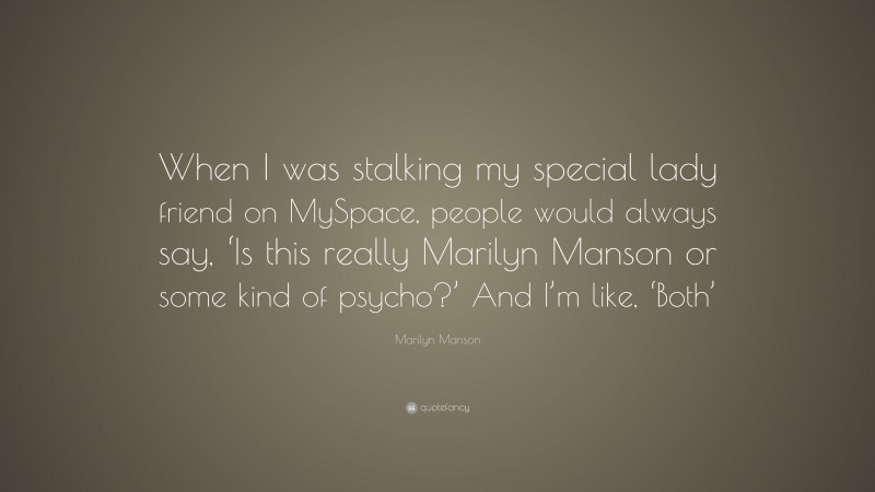 Marilyn Manson Quote: “When I was stalking my special lady friend on MySpace, people would always say, ‘Is this really Marilyn Manson or some kind of psycho?’ And I’m like, ‘Both’”