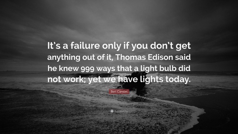 Ben Carson Quote: “It’s a failure only if you don’t get anything out of it, Thomas Edison said he knew 999 ways that a light bulb did not work; yet we have lights today.”