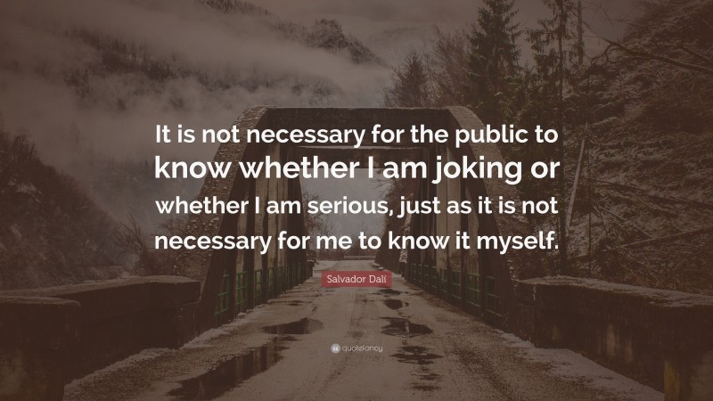 Salvador Dalí Quote: “It is not necessary for the public to know whether I am joking or whether I am serious, just as it is not necessary for me to know it myself.”