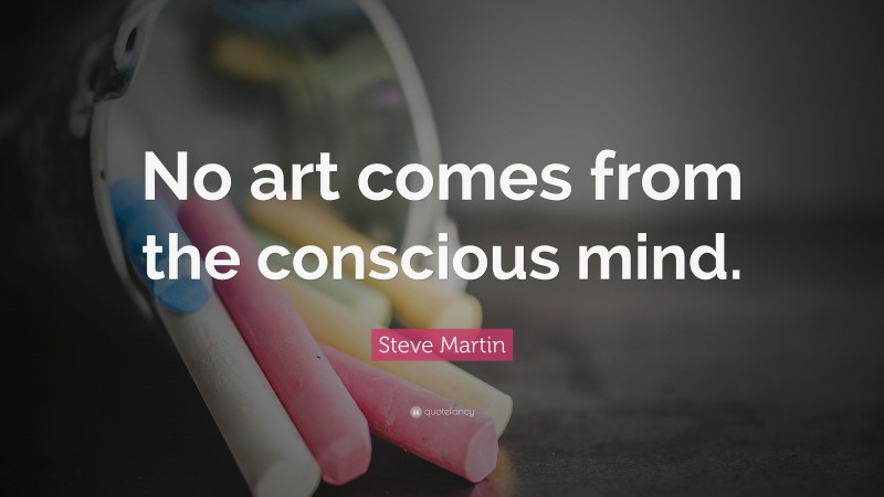 Steve Martin Quote: “No art comes from the conscious mind.”