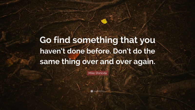 Mike Shinoda Quote: “Go find something that you haven’t done before. Don’t do the same thing over and over again.”