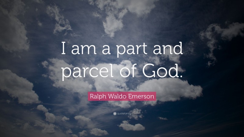 Ralph Waldo Emerson Quote: “I am a part and parcel of God.”