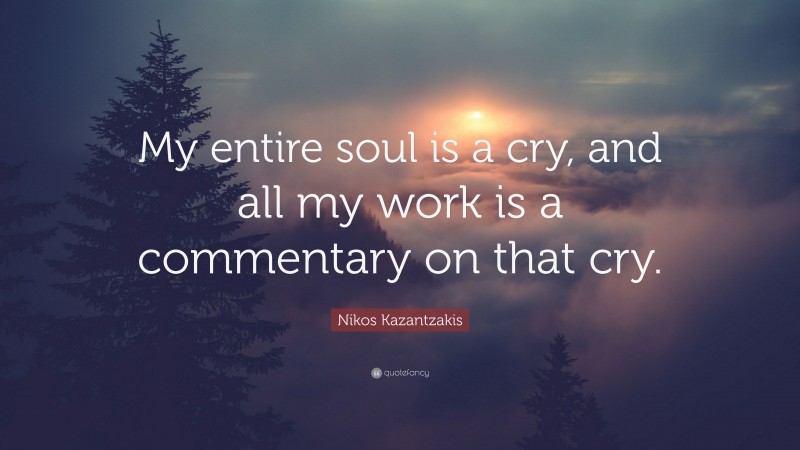 Nikos Kazantzakis Quote: “My entire soul is a cry, and all my work is a commentary on that cry.”