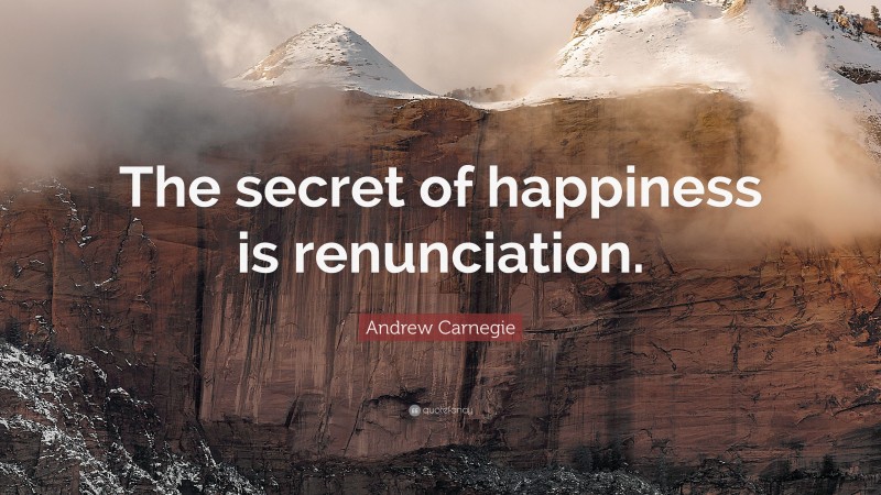 Andrew Carnegie Quote: “The secret of happiness is renunciation.”