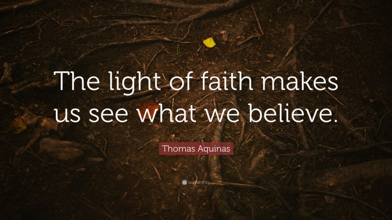 Thomas Aquinas Quote: “The light of faith makes us see what we believe.”