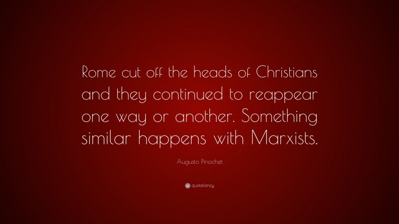 Augusto Pinochet Quote: “Rome cut off the heads of Christians and they continued to reappear one way or another. Something similar happens with Marxists.”