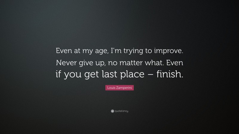 Louis Zamperini Quote: “Even at my age, I’m trying to improve. Never give up, no matter what. Even if you get last place – finish.”
