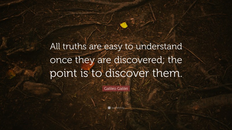 Galileo Galilei Quote: “All truths are easy to understand once they are discovered; the point is to discover them.”
