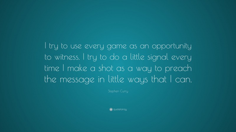 Stephen Curry Quote: “I try to use every game as an opportunity to witness. I try to do a little signal every time I make a shot as a way to preach the message in little ways that I can.”