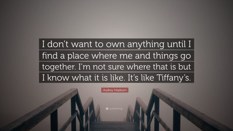 Audrey Hepburn Quote: “I don’t want to own anything until I find a place where me and things go together. I’m not sure where that is but I know what it is like. It’s like Tiffany’s.”