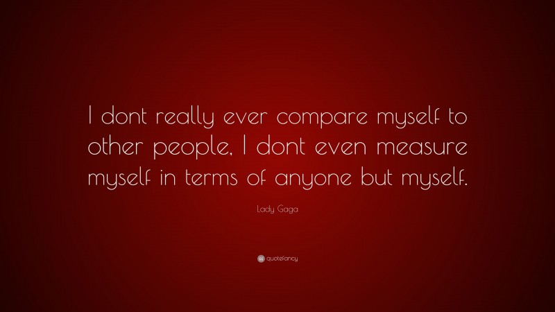 Lady Gaga Quote: “I dont really ever compare myself to other people, I dont even measure myself in terms of anyone but myself.”