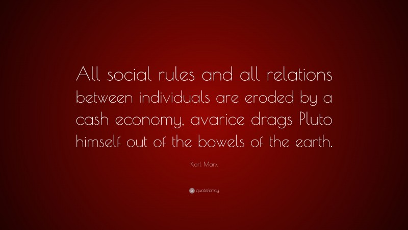 Karl Marx Quote: “All social rules and all relations between individuals are eroded by a cash economy, avarice drags Pluto himself out of the bowels of the earth.”