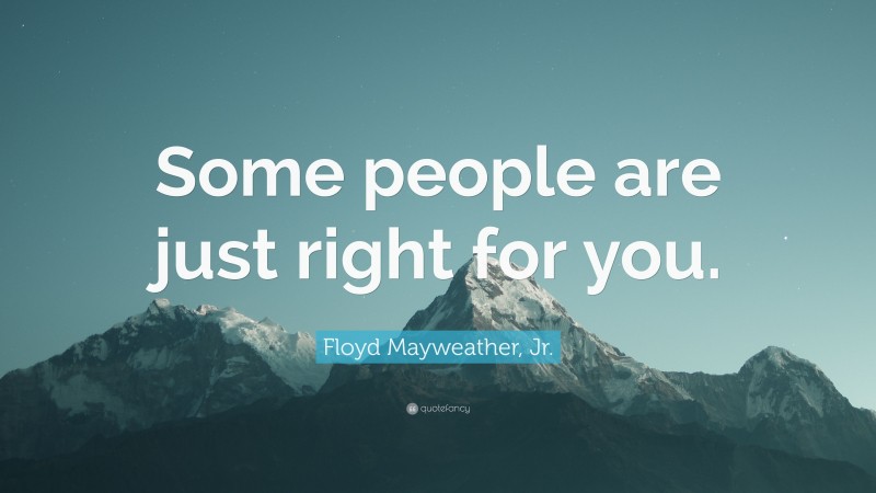 Floyd Mayweather, Jr. Quote: “Some people are just right for you.”
