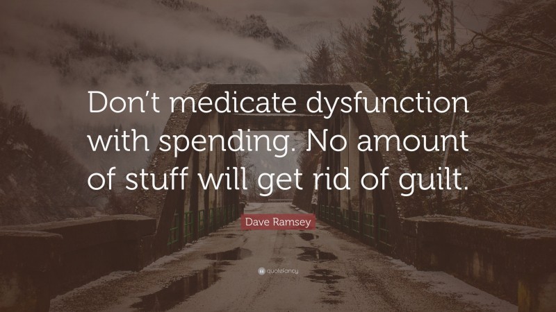 Dave Ramsey Quote: “Don’t medicate dysfunction with spending. No amount of stuff will get rid of guilt.”