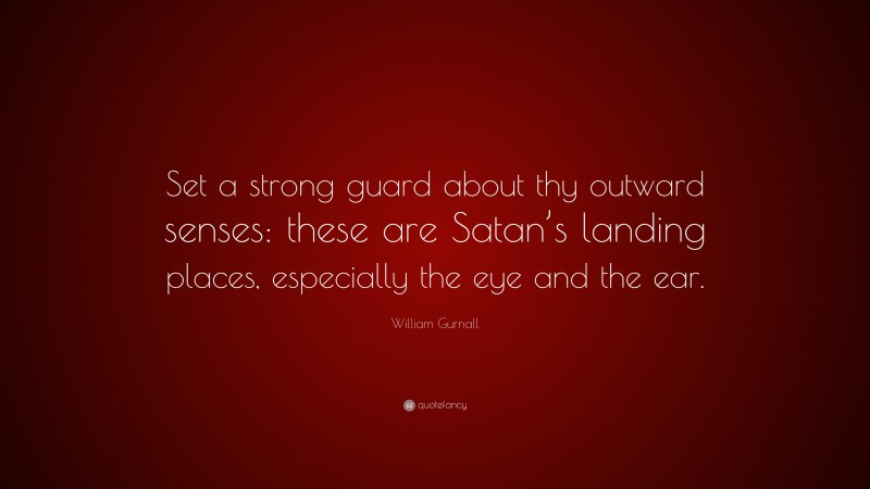 William Gurnall Quote: “Set a strong guard about thy outward senses: these are Satan’s landing places, especially the eye and the ear.”