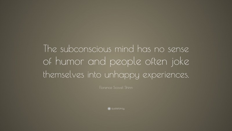 Florence Scovel Shinn Quote: “The subconscious mind has no sense of humor and people often joke themselves into unhappy experiences.”