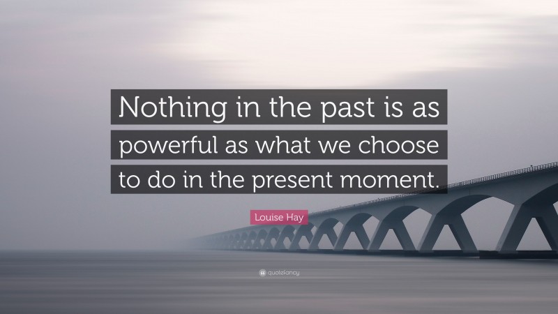 Louise Hay Quote: “Nothing in the past is as powerful as what we choose to do in the present moment.”