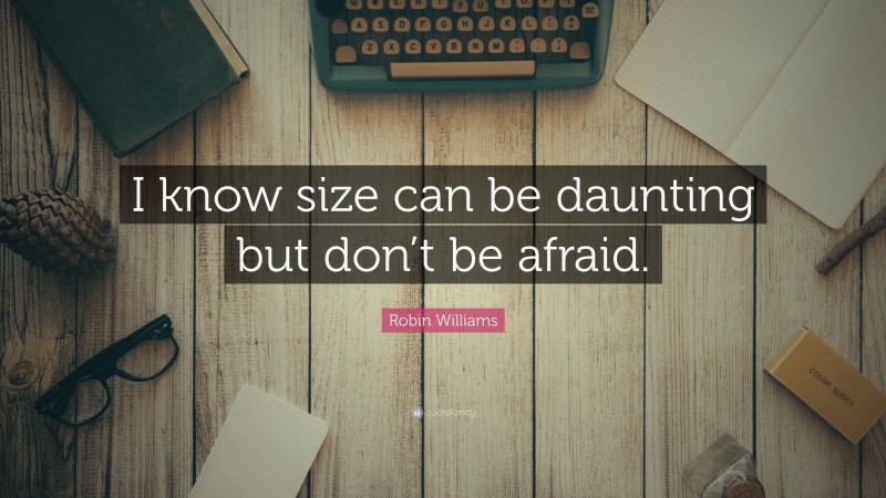 Robin Williams Quote: “I know size can be daunting but don’t be afraid.”