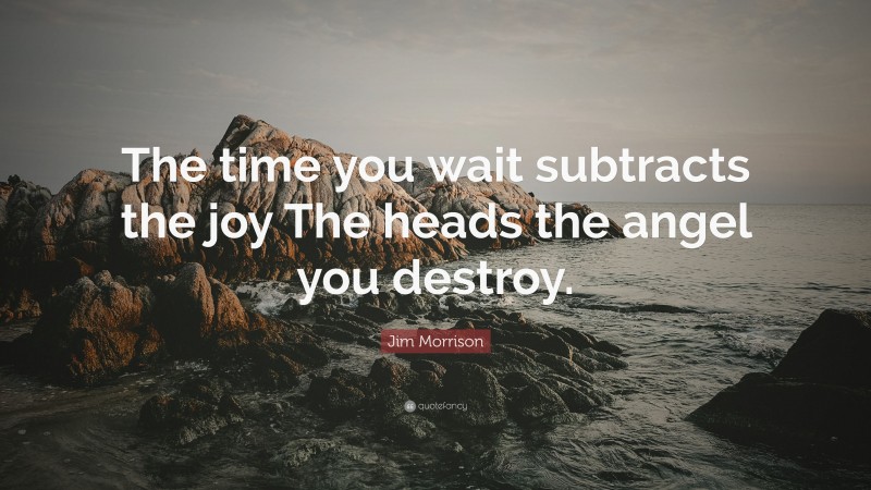 Jim Morrison Quote: “The time you wait subtracts the joy The heads the angel you destroy.”