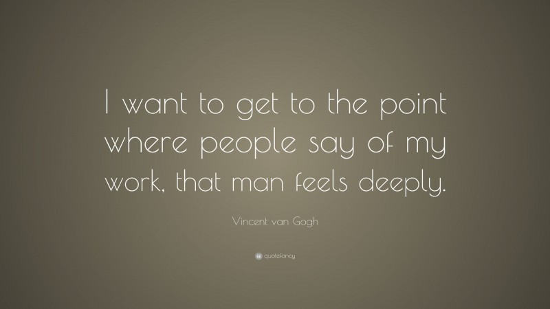 Vincent van Gogh Quote: “I want to get to the point where people say of my work, that man feels deeply.”