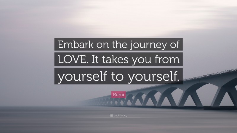 Rumi Quote: “Embark on the journey of LOVE. It takes you from yourself to yourself.”