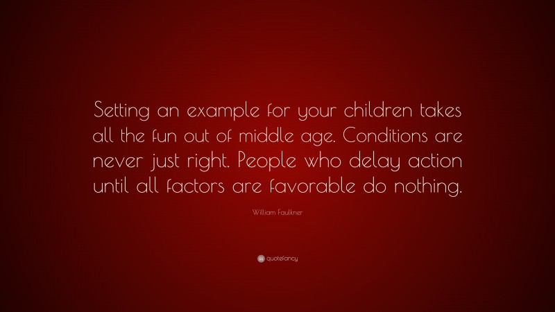 William Faulkner Quote: “Setting an example for your children takes all the fun out of middle age. Conditions are never just right. People who delay action until all factors are favorable do nothing.”