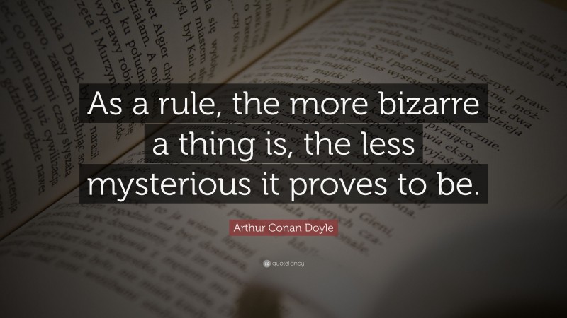 Arthur Conan Doyle Quote: “As a rule, the more bizarre a thing is, the less mysterious it proves to be.”