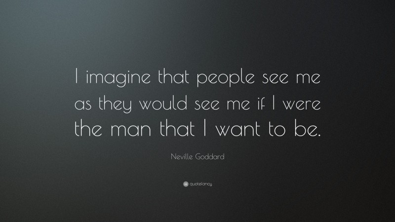 Neville Goddard Quote: “I imagine that people see me as they would see me if I were the man that I want to be.”