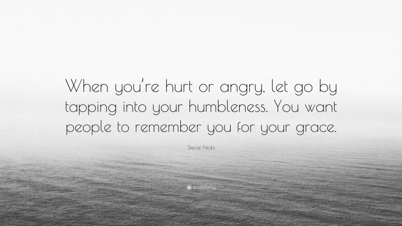 Stevie Nicks Quote: “When you’re hurt or angry, let go by tapping into your humbleness. You want people to remember you for your grace.”