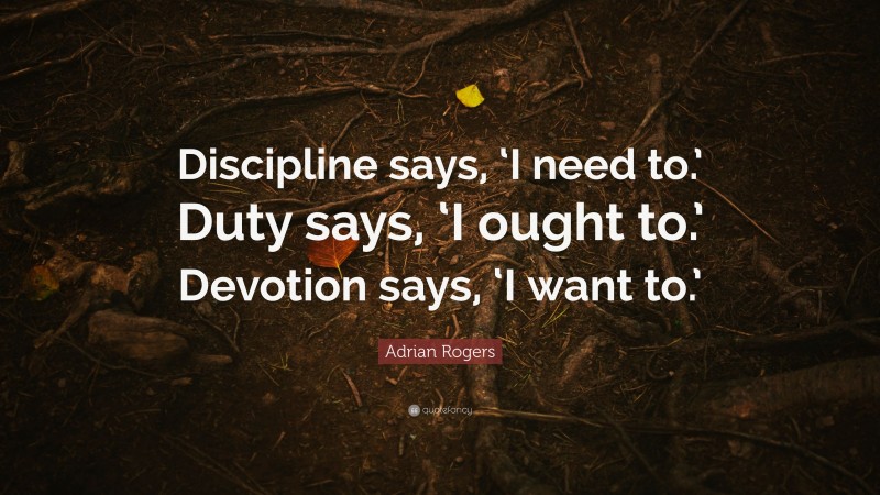 Adrian Rogers Quote: “Discipline says, ‘I need to.’ Duty says, ‘I ought to.’ Devotion says, ‘I want to.’”