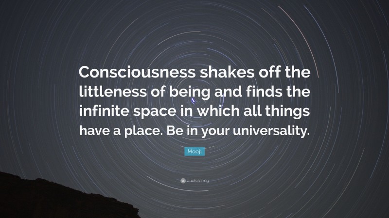 Mooji Quote: “Consciousness shakes off the littleness of being and finds the infinite space in which all things have a place. Be in your universality.”