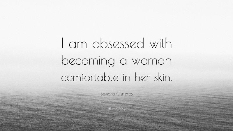 Sandra Cisneros Quote: “I am obsessed with becoming a woman comfortable in her skin.”