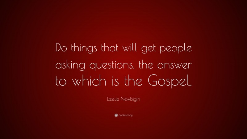 Lesslie Newbigin Quote: “Do things that will get people asking questions, the answer to which is the Gospel.”