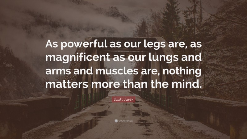 Scott Jurek Quote: “As powerful as our legs are, as magnificent as our lungs and arms and muscles are, nothing matters more than the mind.”