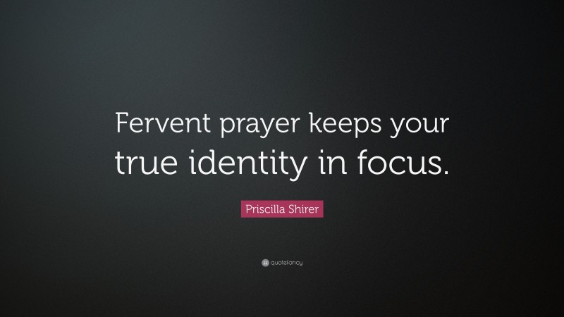 Priscilla Shirer Quote: “Fervent prayer keeps your true identity in focus.”