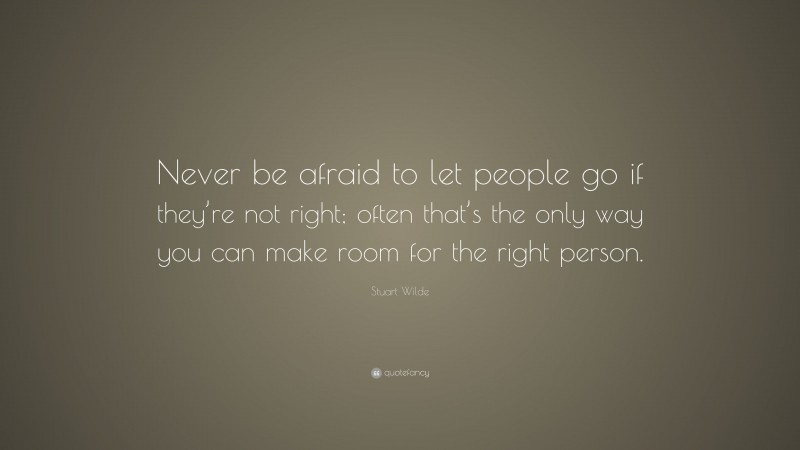 Stuart Wilde Quote: “Never be afraid to let people go if they’re not right; often that’s the only way you can make room for the right person.”