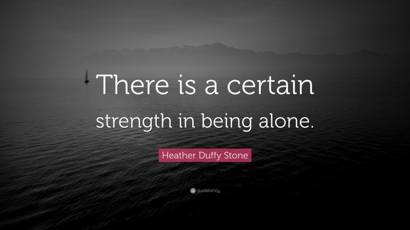 Heather Duffy Stone Quote: “There is a certain strength in being alone.”