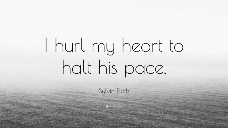 Sylvia Plath Quote: “I hurl my heart to halt his pace.”