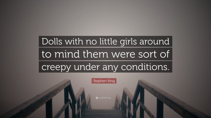 Stephen King Quote: “Dolls with no little girls around to mind them were sort of creepy under any conditions.”