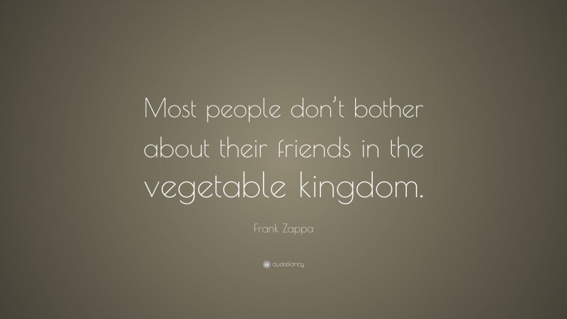 Frank Zappa Quote: “Most people don’t bother about their friends in the vegetable kingdom.”