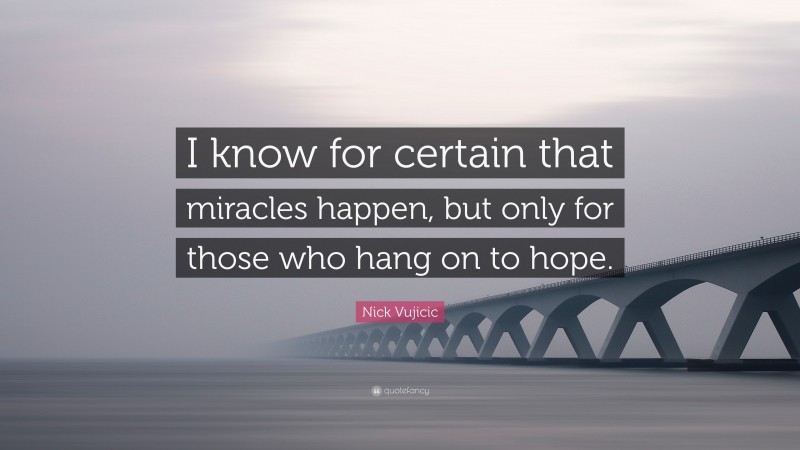 Nick Vujicic Quote: “I know for certain that miracles happen, but only for those who hang on to hope.”