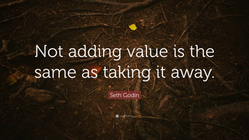 Seth Godin Quote: “Not adding value is the same as taking it away.”