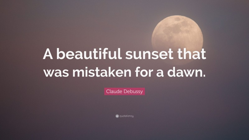 Claude Debussy Quote: “A beautiful sunset that was mistaken for a dawn.”