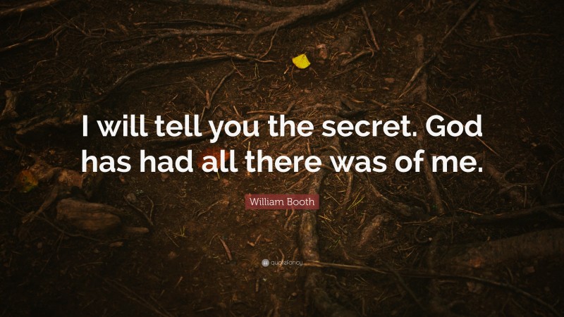 William Booth Quote: “I will tell you the secret. God has had all there was of me.”