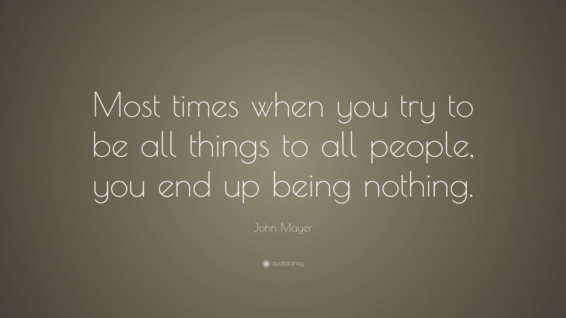 John Mayer Quote: “Most times when you try to be all things to all people, you end up being nothing.”