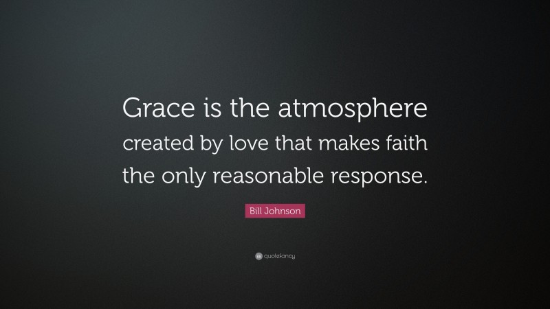 Bill Johnson Quote: “Grace is the atmosphere created by love that makes faith the only reasonable response.”