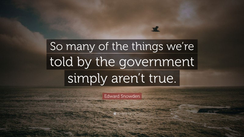 Edward Snowden Quote: “So many of the things we’re told by the government simply aren’t true.”