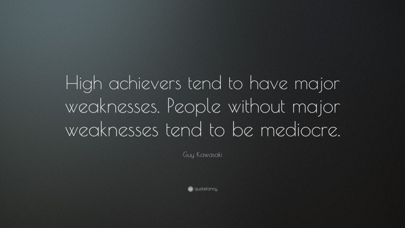 Guy Kawasaki Quote: “High achievers tend to have major weaknesses. People without major weaknesses tend to be mediocre.”